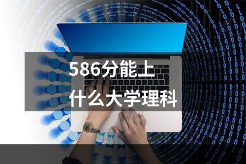 586分能上什么大学理科