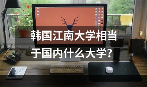韩国江南大学相当于国内什么大学？