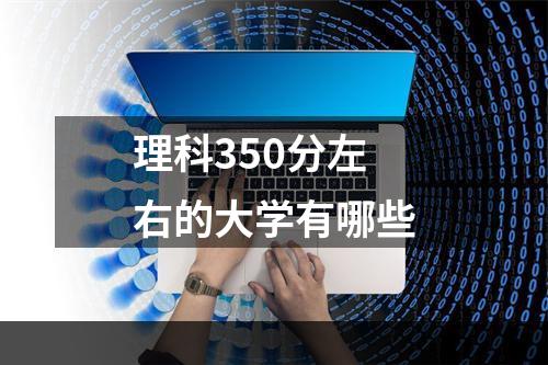 理科350分左右的大学有哪些