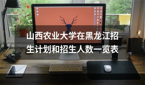 山西农业大学在黑龙江招生计划和招生人数一览表