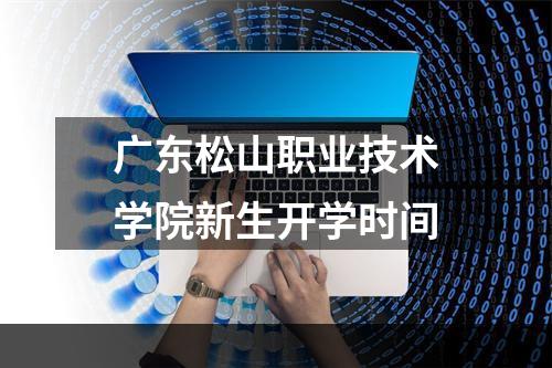 广东松山职业技术学院新生开学时间