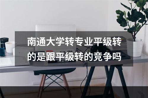 南通大学转专业平级转的是跟平级转的竞争吗