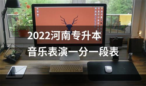 2022河南专升本音乐表演一分一段表