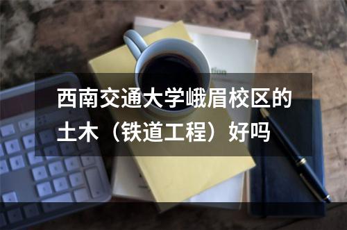 西南交通大学峨眉校区的土木（铁道工程）好吗