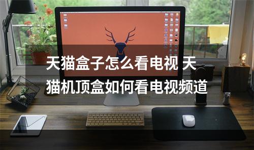 天猫盒子怎么看电视 天猫机顶盒如何看电视频道